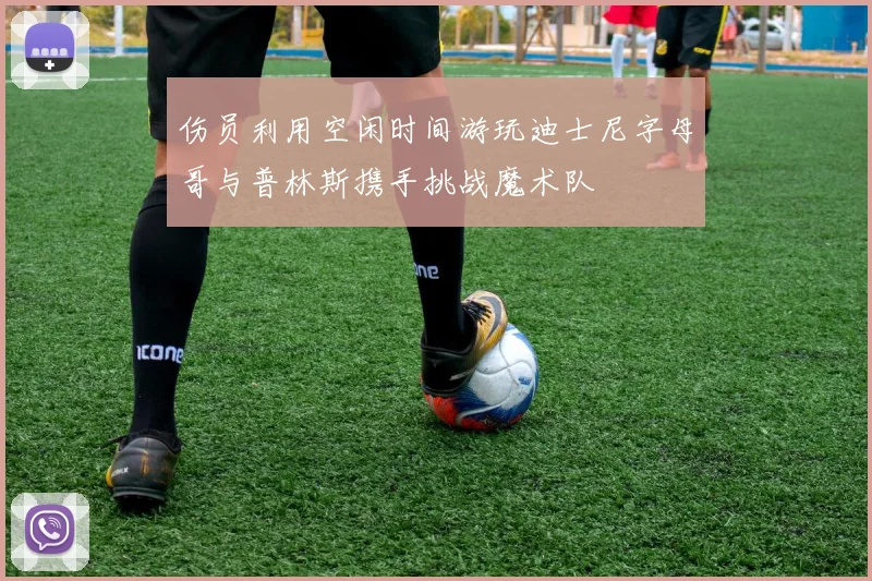 伤员利用空闲时间游玩迪士尼字母哥与普林斯携手挑战魔术队