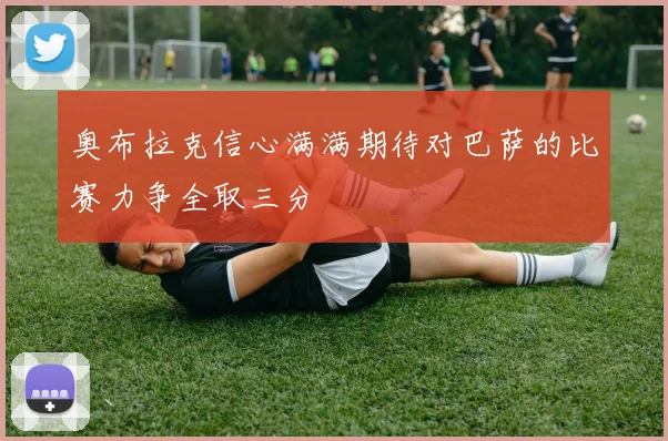 奥布拉克信心满满期待对巴萨的比赛力争全取三分
