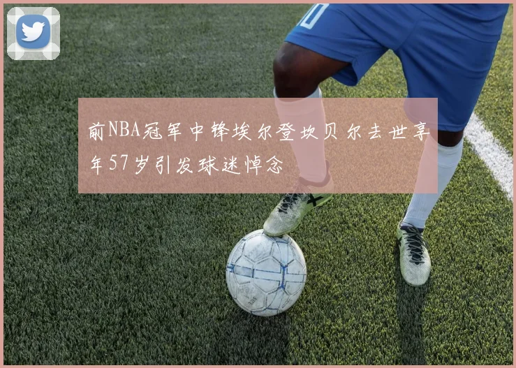前NBA冠军中锋埃尔登坎贝尔去世享年57岁引发球迷悼念