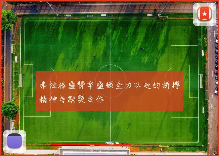 弗拉格盛赞华盛顿全力以赴的拼搏精神与默契合作