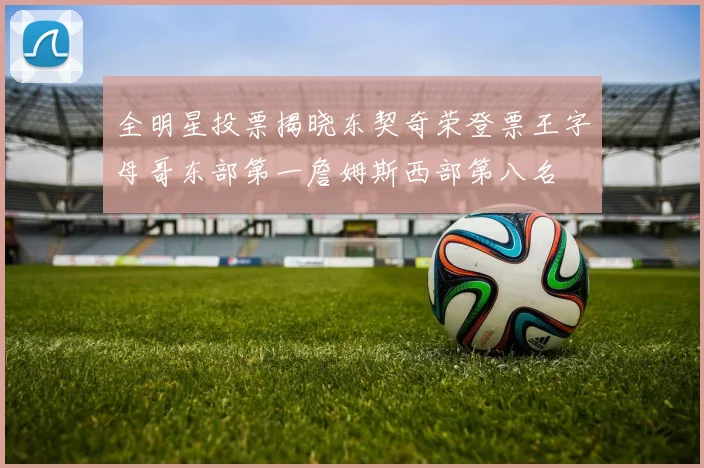 全明星投票揭晓东契奇荣登票王字母哥东部第一詹姆斯西部第八名
