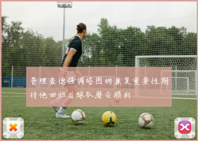 普理查德强调塔图姆康复重要性期待他回归后球队磨合顺利