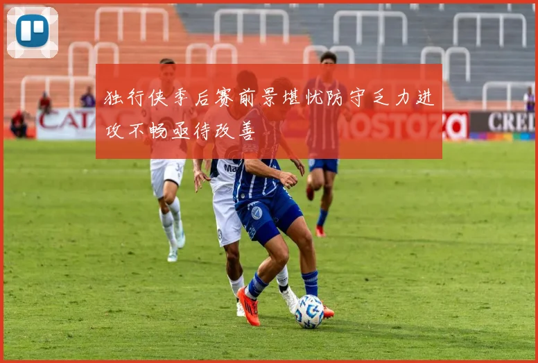 独行侠季后赛前景堪忧防守乏力进攻不畅亟待改善