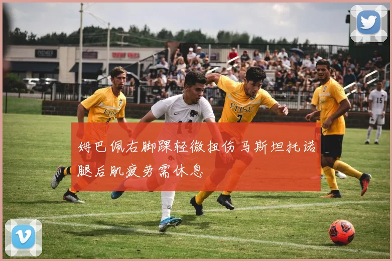 姆巴佩右脚踝轻微扭伤马斯坦托诺腿后肌疲劳需休息