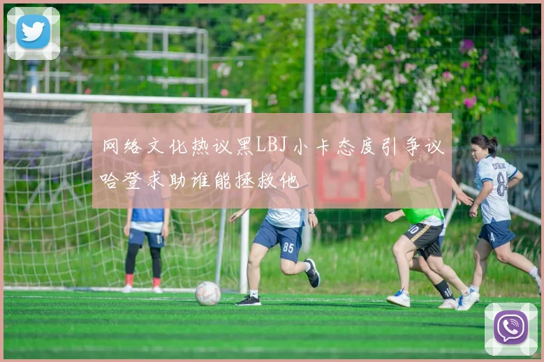 网络文化热议黑LBJ小卡态度引争议哈登求助谁能拯救他