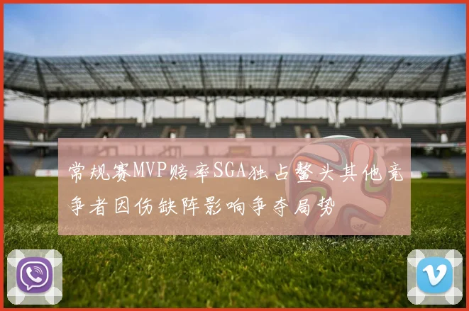 常规赛MVP赔率SGA独占鳌头其他竞争者因伤缺阵影响争夺局势