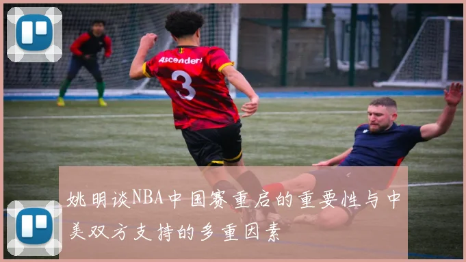 姚明谈NBA中国赛重启的重要性与中美双方支持的多重因素