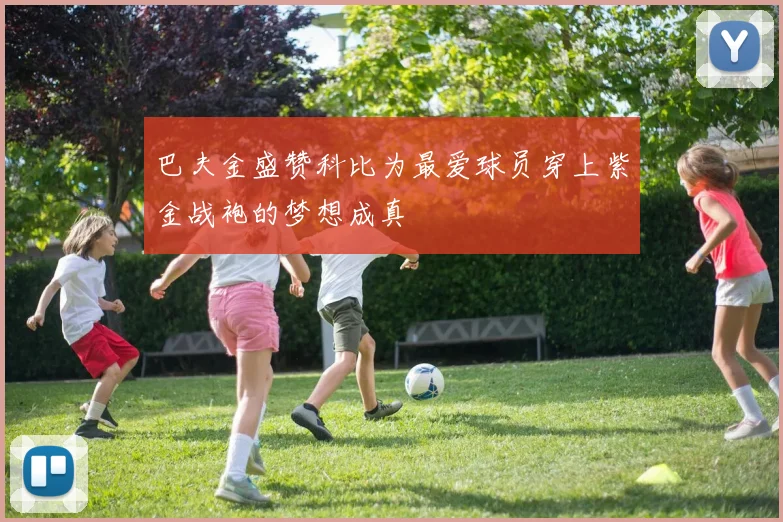 巴夫金盛赞科比为最爱球员穿上紫金战袍的梦想成真