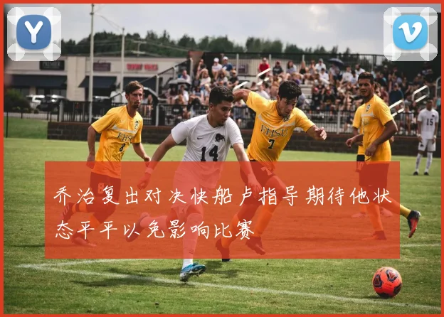 乔治复出对决快船卢指导期待他状态平平以免影响比赛