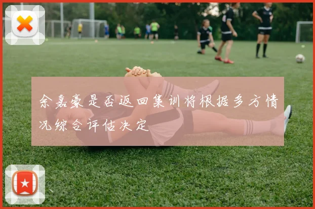 余嘉豪是否返回集训将根据多方情况综合评估决定