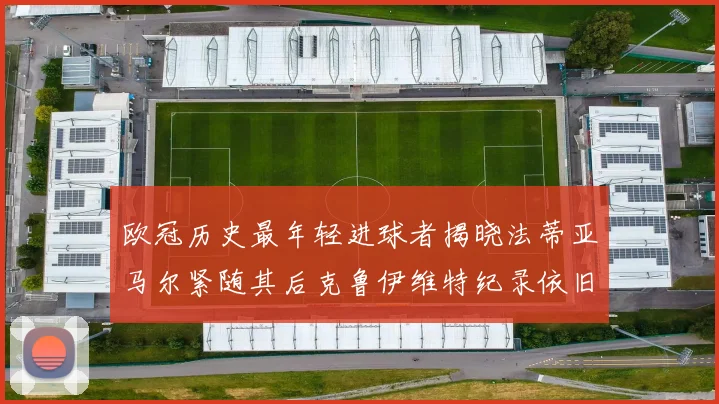 欧冠历史最年轻进球者揭晓法蒂亚马尔紧随其后克鲁伊维特纪录依旧保持