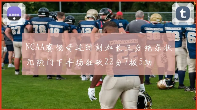 NCAA赛场奇迹时刻加长三分绝杀状元热门下半场狂砍22分7板5助