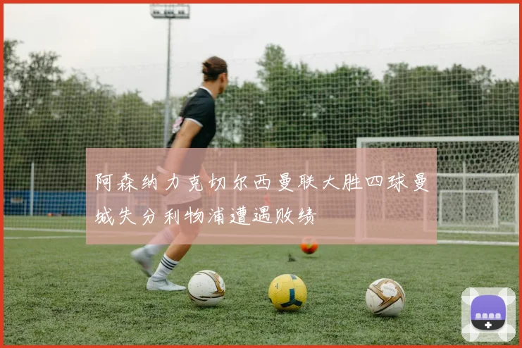 阿森纳力克切尔西曼联大胜四球曼城失分利物浦遭遇败绩
