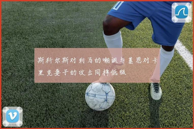 斯科尔斯对利马的嘲讽与基恩对卡里克妻子的攻击同样低级