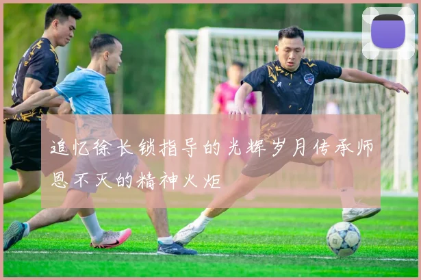 追忆徐长锁指导的光辉岁月传承师恩不灭的精神火炬