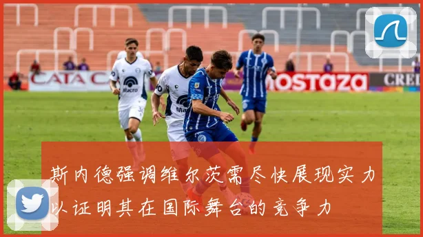 斯内德强调维尔茨需尽快展现实力以证明其在国际舞台的竞争力