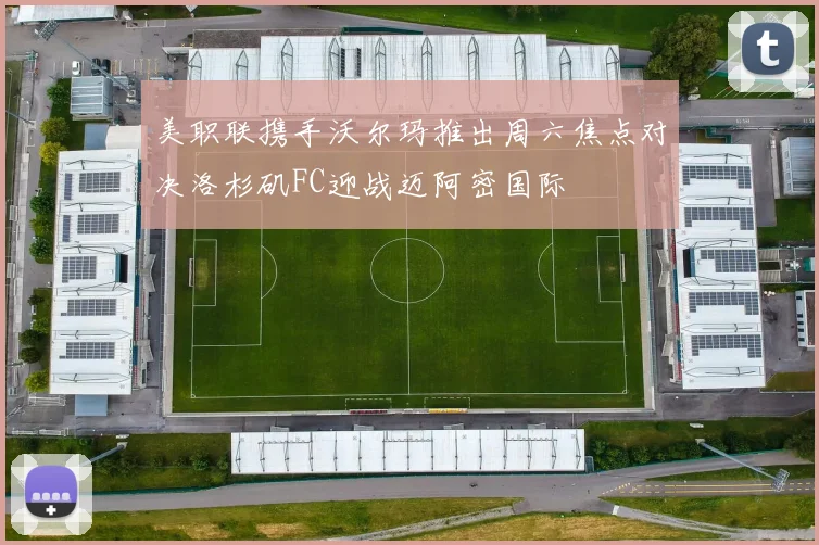 美职联携手沃尔玛推出周六焦点对决洛杉矶FC迎战迈阿密国际