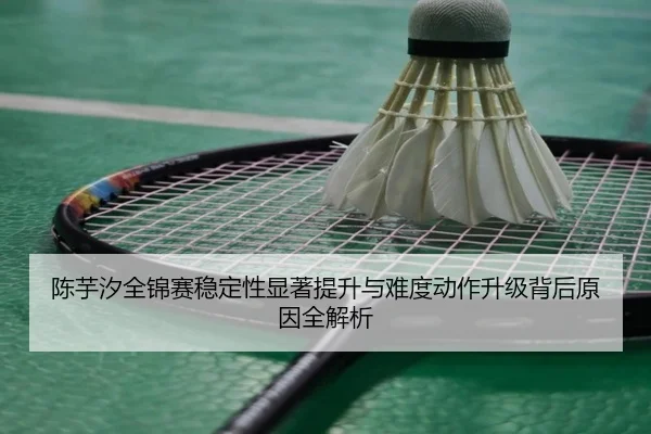 陈芋汐全锦赛稳定性显著提升与难度动作升级背后原因全解析 - kaiyuansports